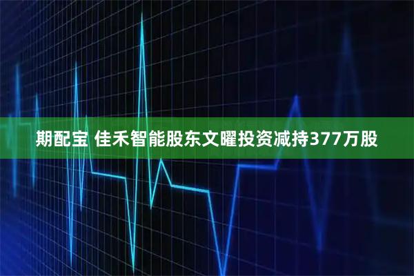 期配宝 佳禾智能股东文曜投资减持377万股