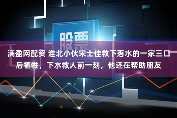 满盈网配资 淮北小伙宋士佳救下落水的一家三口后牺牲，下水救人前一刻，他还在帮助朋友
