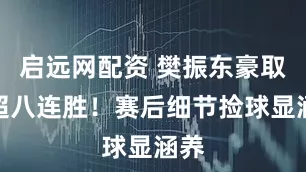 启远网配资 樊振东豪取乒超八连胜！赛后细节捡球显涵养