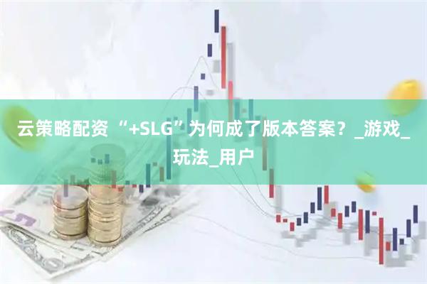 云策略配资 “+SLG”为何成了版本答案？_游戏_玩法_用户