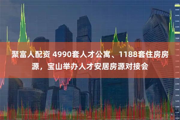 聚富人配资 4990套人才公寓、1188套住房房源，宝山举办人才安居房源对接会