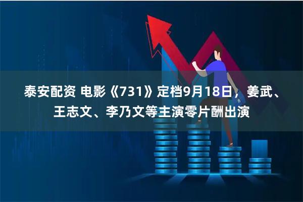泰安配资 电影《731》定档9月18日，姜武、王志文、李乃文等主演零片酬出演
