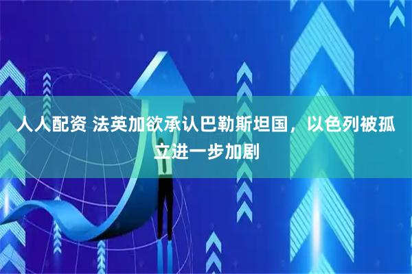 人人配资 法英加欲承认巴勒斯坦国，以色列被孤立进一步加剧
