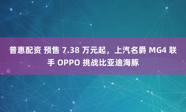 普惠配资 预售 7.38 万元起，上汽名爵 MG4 联手 OPPO 挑战比亚迪海豚