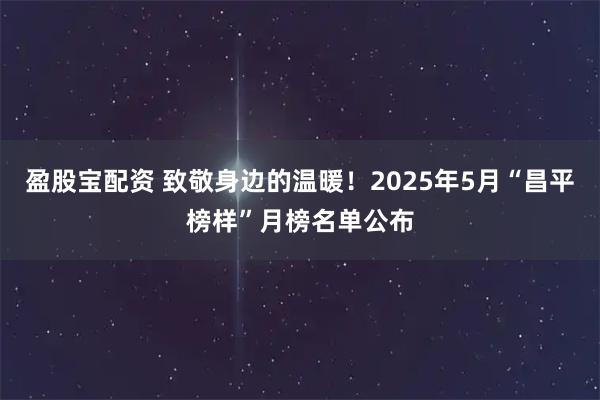 盈股宝配资 致敬身边的温暖！2025年5月“昌平榜样”月榜名单公布
