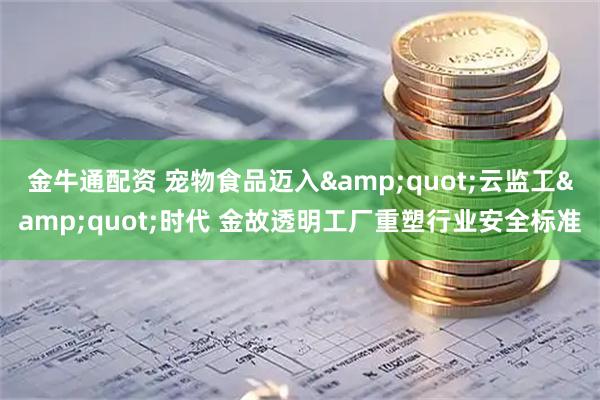 金牛通配资 宠物食品迈入"云监工"时代 金故透明工厂重塑行业安全标准