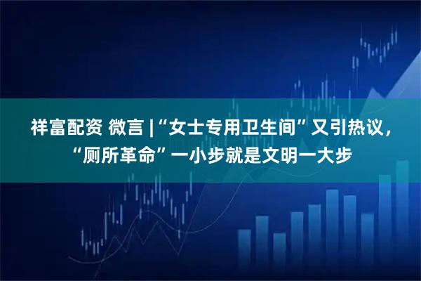 祥富配资 微言 |“女士专用卫生间”又引热议，“厕所革命”一小步就是文明一大步