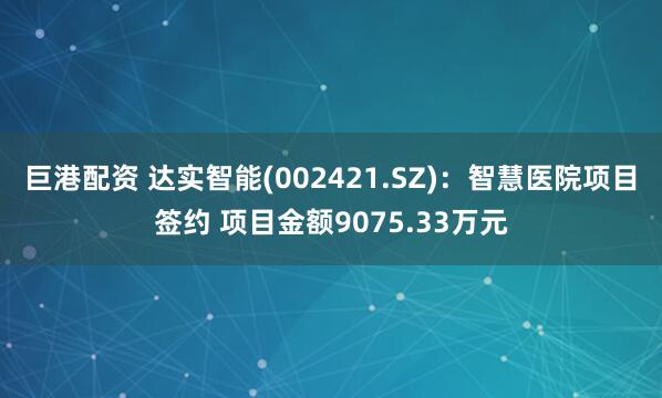 巨港配资 达实智能(002421.SZ)：智慧医院项目签约 项目金额9075.33万元