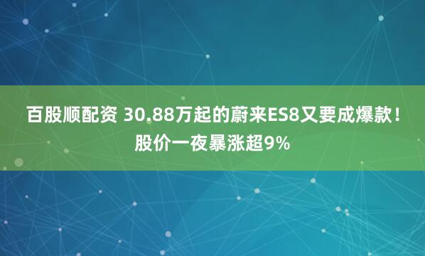 百股顺配资 30.88万起的蔚来ES8又要成爆款！股价一夜暴涨超9%