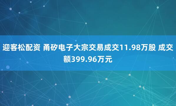 迎客松配资 甬矽电子大宗交易成交11.98万股 成交额399.96万元