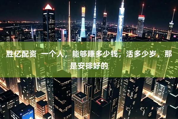 胜亿配资  一个人，能够赚多少钱，活多少岁，那是安排好的