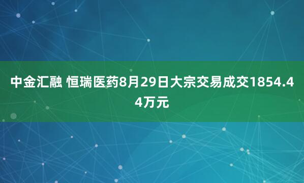 中金汇融 恒瑞医药8月29日大宗交易成交1854.44万元