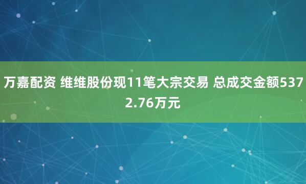 万嘉配资 维维股份现11笔大宗交易 总成交金额5372.76万元