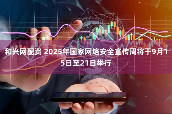 和兴网配资 2025年国家网络安全宣传周将于9月15日至21日举行
