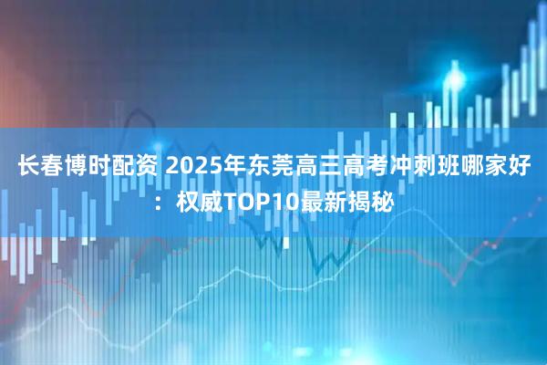 长春博时配资 2025年东莞高三高考冲刺班哪家好：权威TOP10最新揭秘