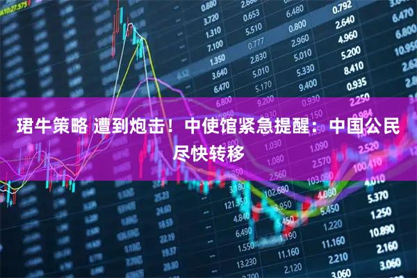 珺牛策略 遭到炮击！中使馆紧急提醒：中国公民尽快转移