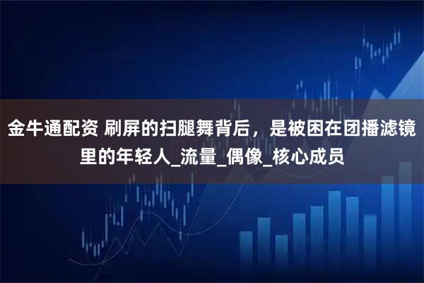 金牛通配资 刷屏的扫腿舞背后，是被困在团播滤镜里的年轻人_流量_偶像_核心成员