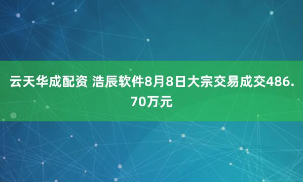云天华成配资 浩辰软件8月8日大宗交易成交486.70万元