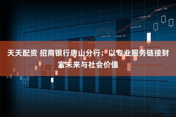 天天配资 招商银行唐山分行：以专业服务链接财富未来与社会价值