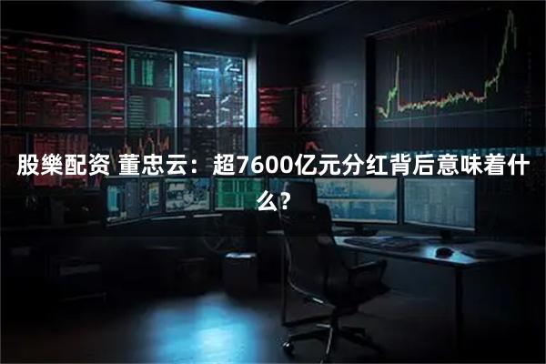 股樂配资 董忠云：超7600亿元分红背后意味着什么？