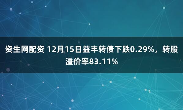 资生网配资 12月15日益丰转债下跌0.29%，转股溢价率83.11%