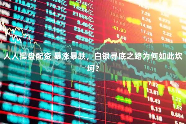 人人操盘配资 暴涨暴跌，白银寻底之路为何如此坎坷？