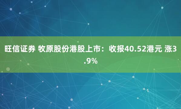 旺信证券 牧原股份港股上市：收报40.52港元 涨3.9%