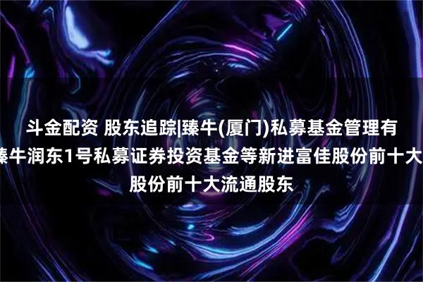 斗金配资 股东追踪|臻牛(厦门)私募基金管理有限公司-臻牛润东1号私募证券投资基金等新进富佳股份前十大流通股东