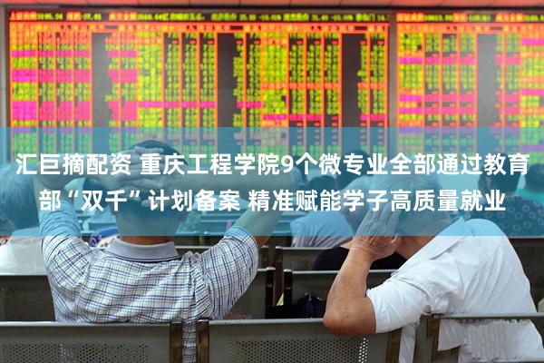 汇巨摘配资 重庆工程学院9个微专业全部通过教育部“双千”计划备案 精准赋能学子高质量就业