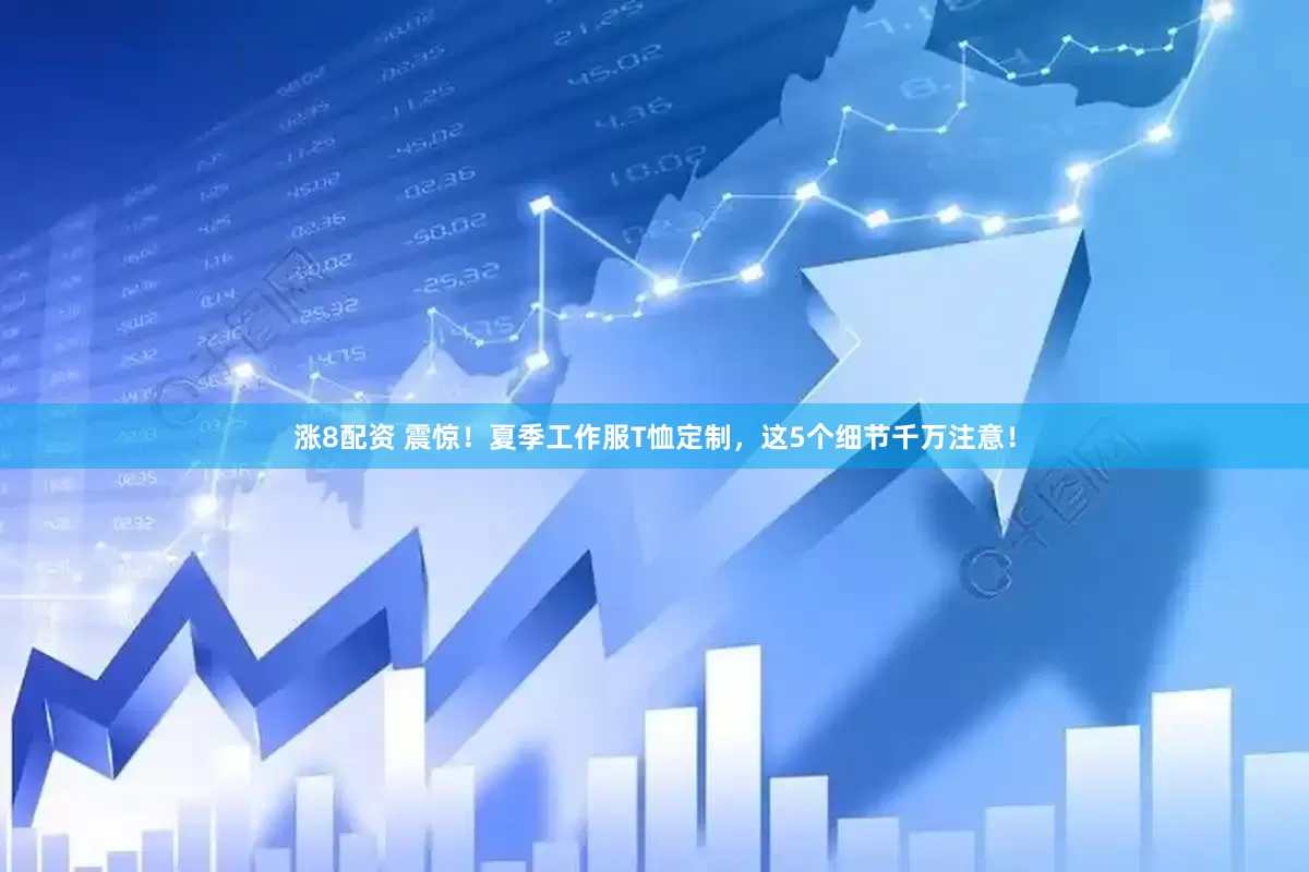 涨8配资 震惊！夏季工作服T恤定制，这5个细节千万注意！
