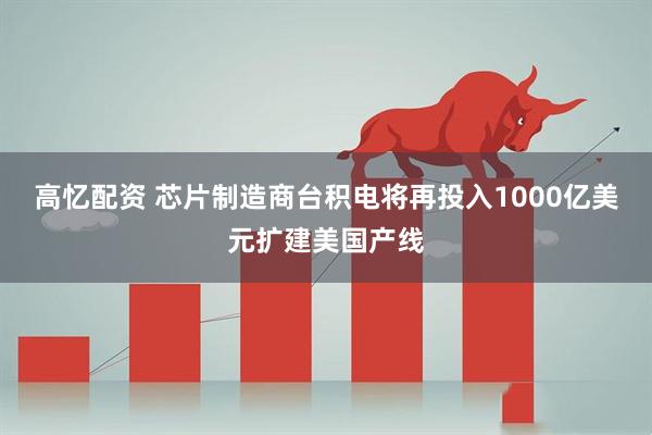 高忆配资 芯片制造商台积电将再投入1000亿美元扩建美国产线